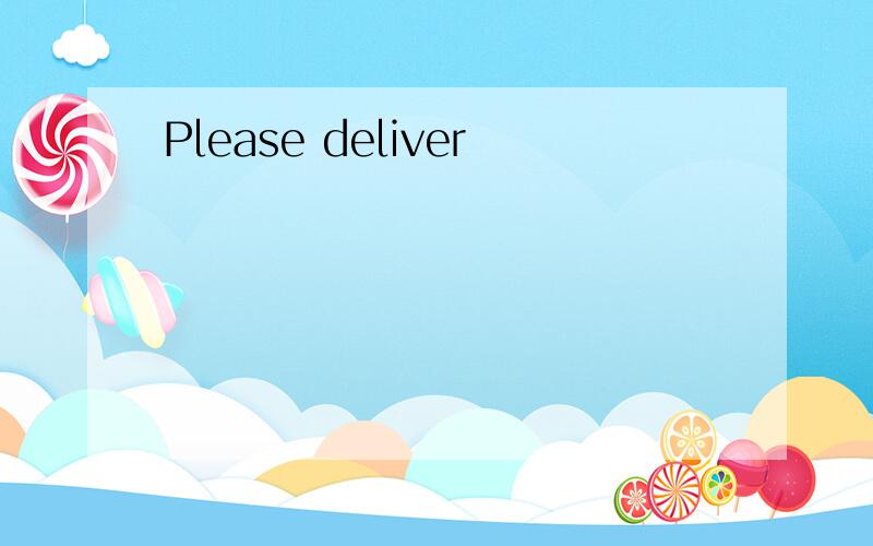 Please deliver