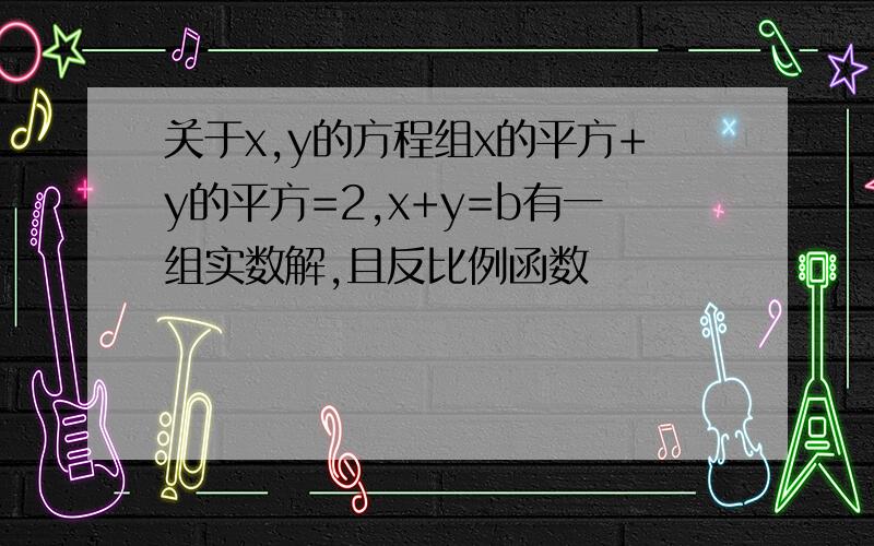 关于x,y的方程组x的平方+y的平方=2,x+y=b有一组实数解,且反比例函数