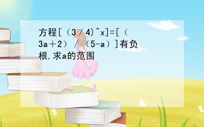 方程[（3／4)^x]=[（3a＋2）／（5-a）]有负根,求a的范围