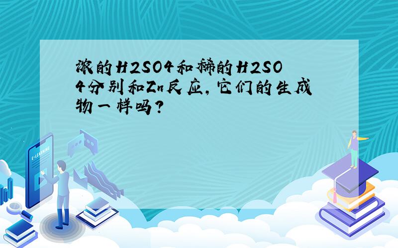 浓的H2SO4和稀的H2SO4分别和Zn反应,它们的生成物一样吗?