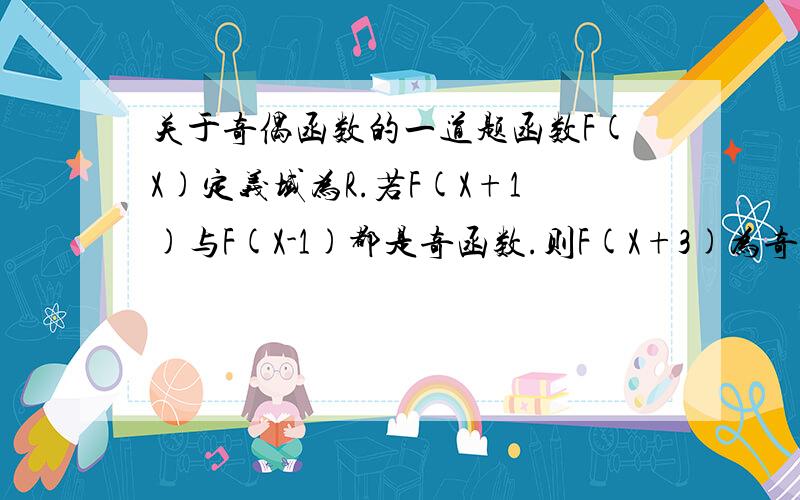 关于奇偶函数的一道题函数F(X)定义域为R.若F(X+1)与F(X-1)都是奇函数.则F(X+3)为奇函数.