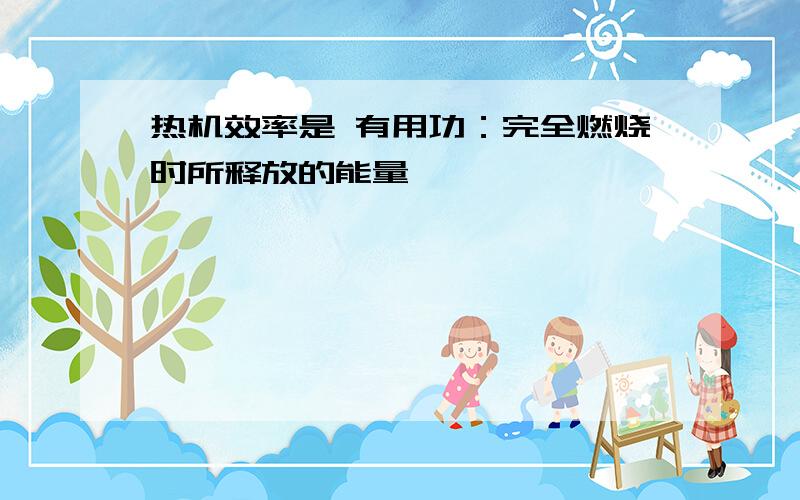 热机效率是 有用功：完全燃烧时所释放的能量