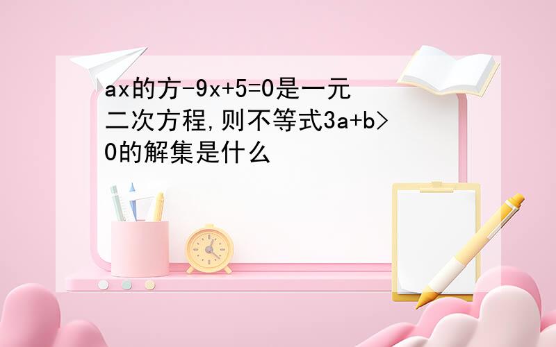 ax的方-9x+5=0是一元二次方程,则不等式3a+b>0的解集是什么