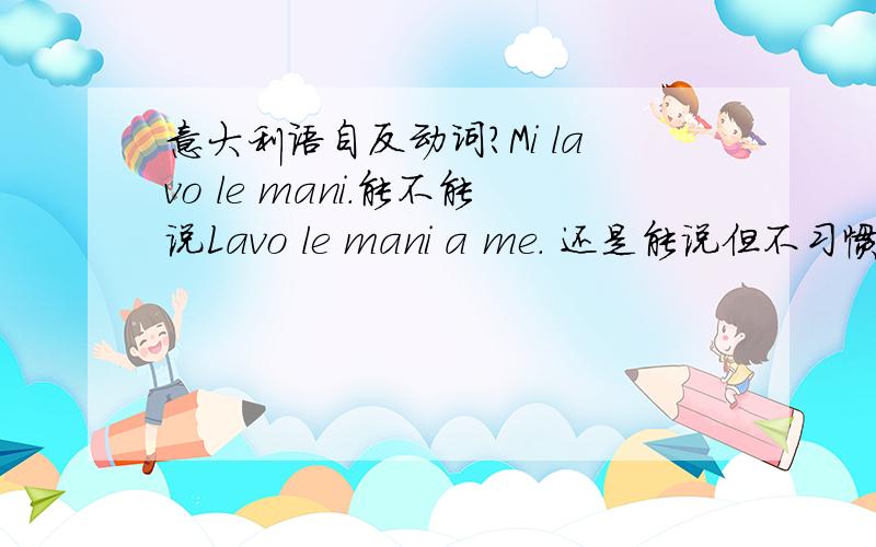 意大利语自反动词?Mi lavo le mani.能不能说Lavo le mani a me. 还是能说但不习惯这么说?