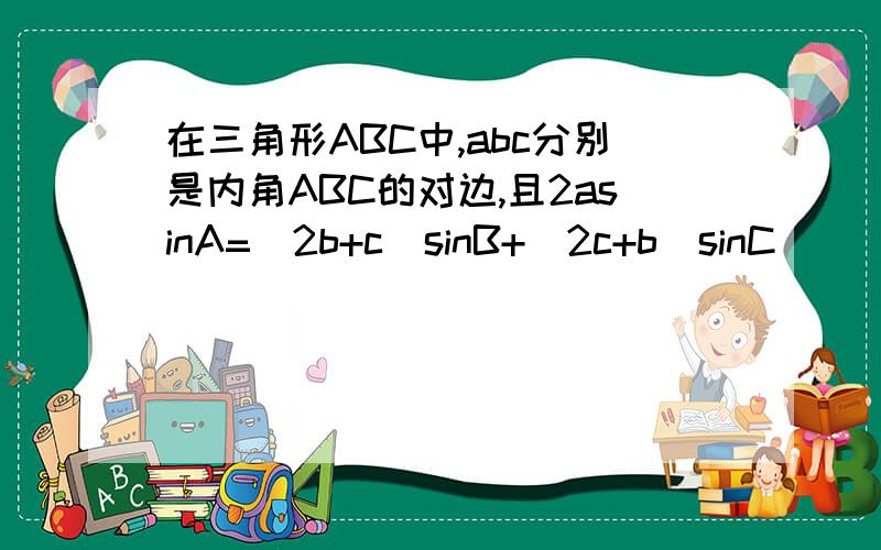 在三角形ABC中,abc分别是内角ABC的对边,且2asinA=(2b+c)sinB+(2c+b)sinC