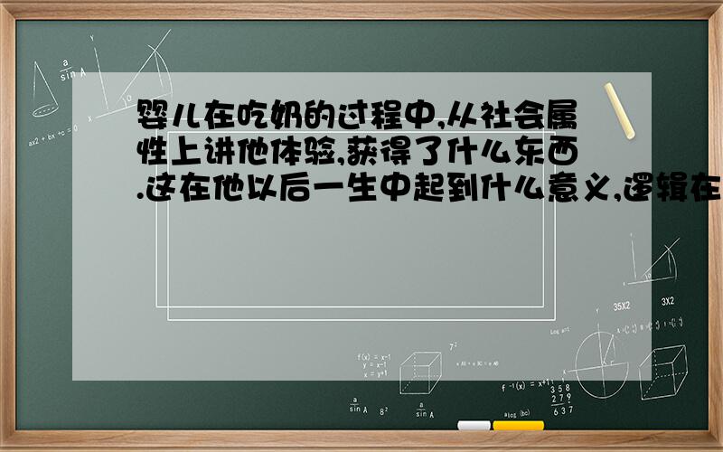 婴儿在吃奶的过程中,从社会属性上讲他体验,获得了什么东西.这在他以后一生中起到什么意义,逻辑在哪