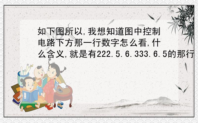 如下图所以,我想知道图中控制电路下方那一行数字怎么看,什么含义,就是有222.5.6.333.6.5的那行