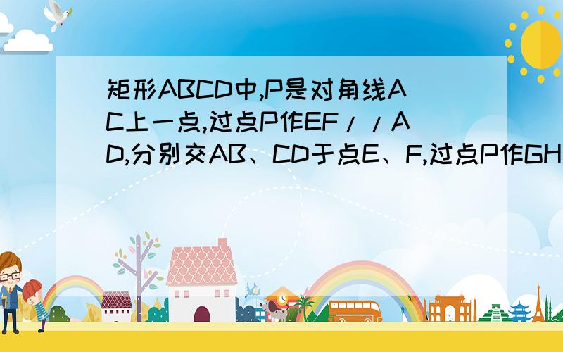 矩形ABCD中,P是对角线AC上一点,过点P作EF//AD,分别交AB、CD于点E、F,过点P作GH//BA分别交AD、