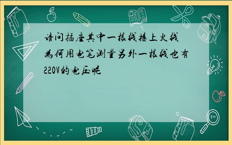 请问插座其中一根线接上火线 为何用电笔测量另外一根线也有220V的电压呢