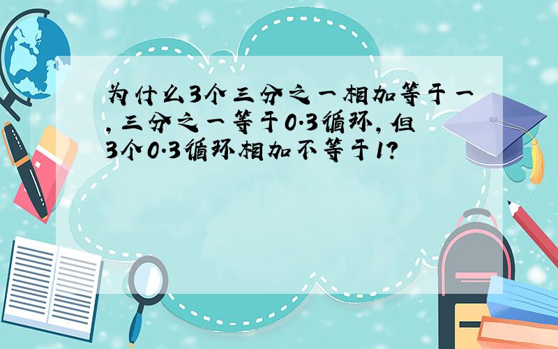 为什么3个三分之一相加等于一,三分之一等于0.3循环,但3个0.3循环相加不等于1?