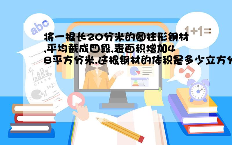 将一根长20分米的圆柱形钢材,平均截成四段,表面积增加48平方分米.这根钢材的体积是多少立方分米?