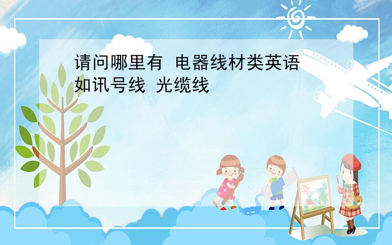 请问哪里有 电器线材类英语 如讯号线 光缆线