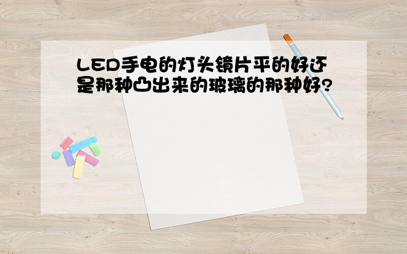 LED手电的灯头镜片平的好还是那种凸出来的玻璃的那种好?