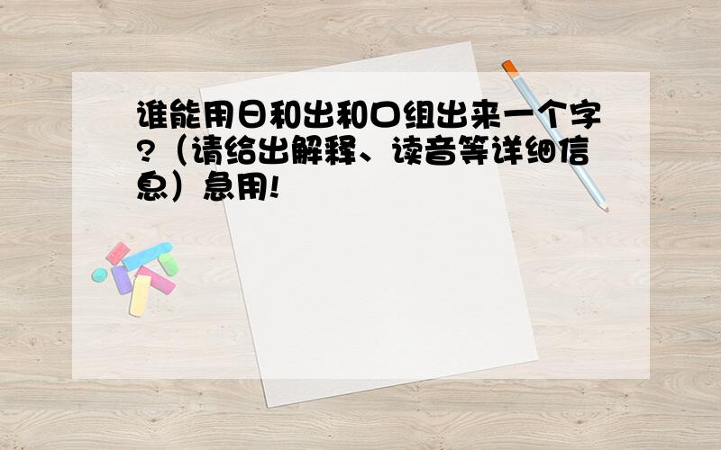 谁能用日和出和口组出来一个字?（请给出解释、读音等详细信息）急用!