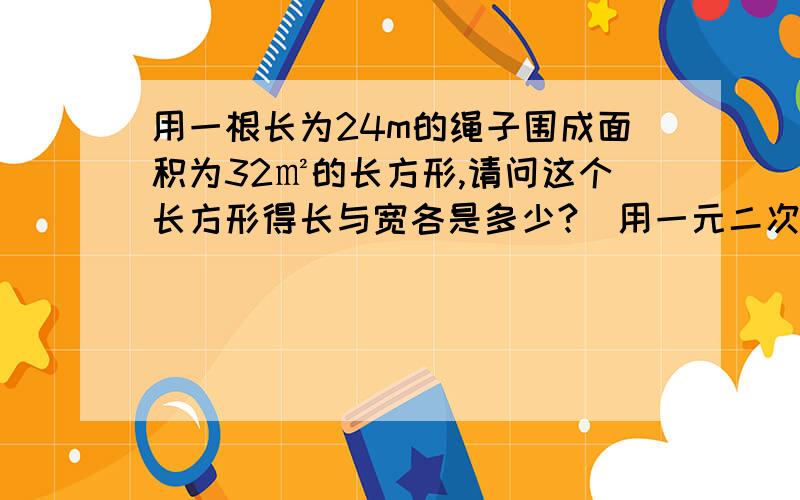 用一根长为24m的绳子围成面积为32㎡的长方形,请问这个长方形得长与宽各是多少?（用一元二次方程解）