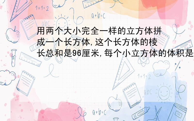 用两个大小完全一样的立方体拼成一个长方体,这个长方体的棱长总和是96厘米,每个小立方体的体积是多少