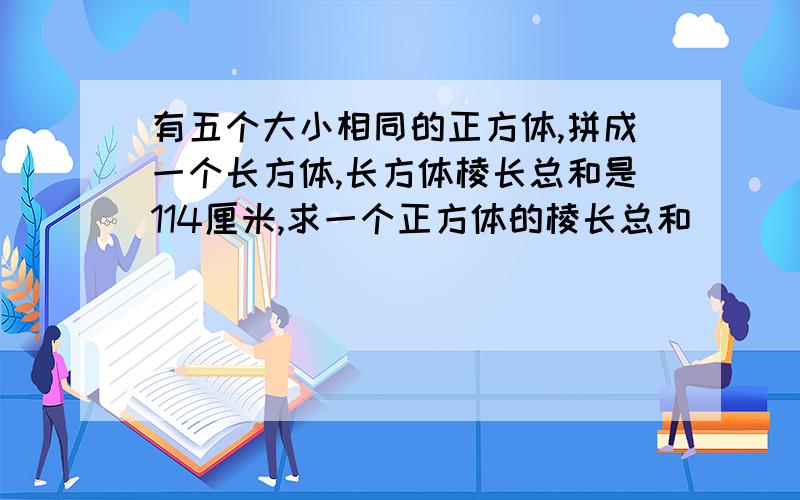 有五个大小相同的正方体,拼成一个长方体,长方体棱长总和是114厘米,求一个正方体的棱长总和