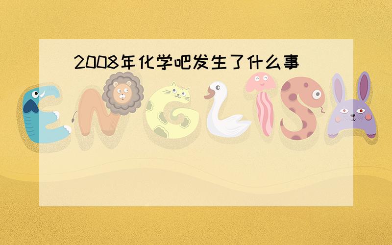 2008年化学吧发生了什么事