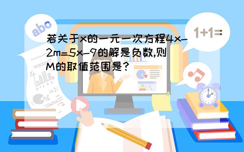 若关于x的一元一次方程4x-2m=5x-9的解是负数,则M的取值范围是?