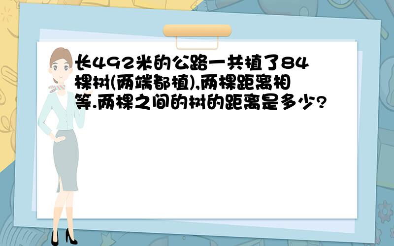 长492米的公路一共植了84棵树(两端都植),两棵距离相等.两棵之间的树的距离是多少?