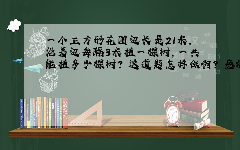 一个正方形花圃边长是21米,沿着边每隔3米植一棵树,一共能植多少棵树? 这道题怎样做啊? 感谢了