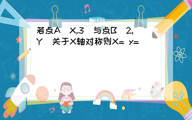 若点A(X,3)与点B(2,Y)关于X轴对称则X= y=