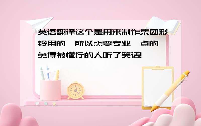 英语翻译这个是用来制作集团彩铃用的,所以需要专业一点的,免得被懂行的人听了笑话!