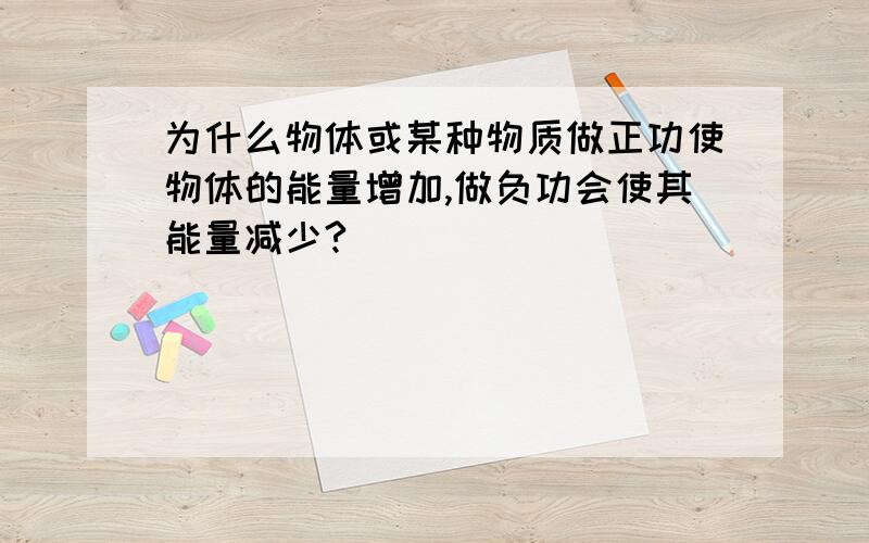 为什么物体或某种物质做正功使物体的能量增加,做负功会使其能量减少?