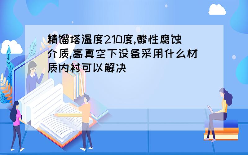 精馏塔温度210度,酸性腐蚀介质,高真空下设备采用什么材质内衬可以解决