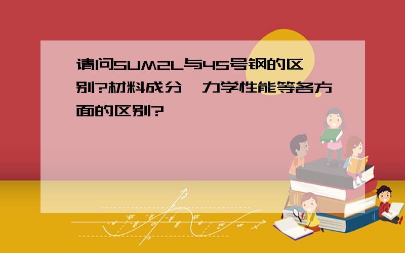 请问SUM2L与45号钢的区别?材料成分、力学性能等各方面的区别?