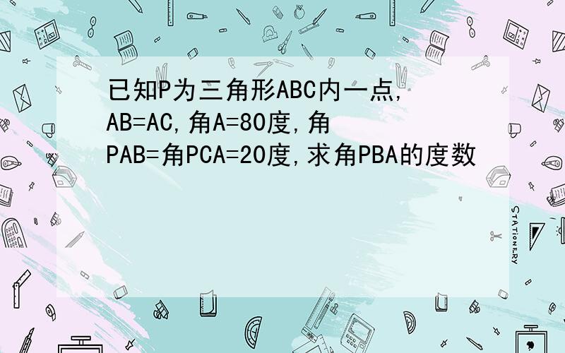 已知P为三角形ABC内一点,AB=AC,角A=80度,角PAB=角PCA=20度,求角PBA的度数