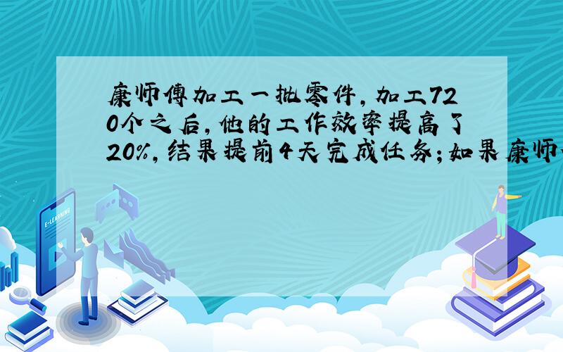 康师傅加工一批零件，加工720个之后，他的工作效率提高了20%，结果提前4天完成任务；如果康师傅从一开始就把工作效率提高