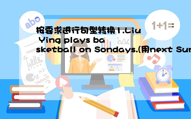 按要求进行句型转换1.Liu Ying plays basketball on Sondays.(用next Sunda