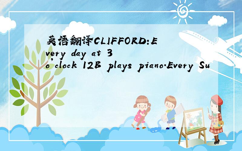 英语翻译CLIFFORD:Every day at 3 o'clock 12B plays piano.Every Su