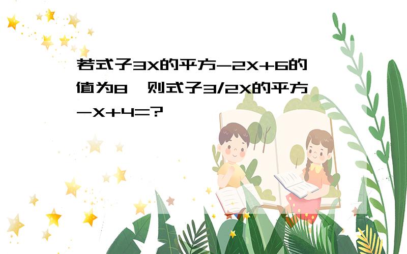 若式子3X的平方-2X+6的值为8,则式子3/2X的平方-X+4=?