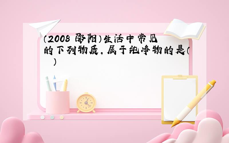 （2008•邵阳）生活中常见的下列物质，属于纯净物的是（　　）