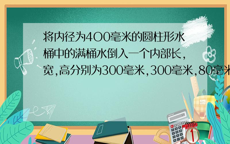 将内径为4O0毫米的圆柱形水桶中的满桶水倒入一个内部长,宽,高分别为300毫米,300毫米,80毫米的长方形铁盒中,正人