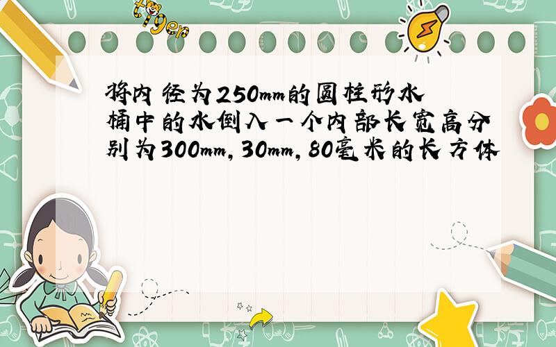 将内径为250mm的圆柱形水桶中的水倒入一个内部长宽高分别为300mm,30mm,80毫米的长方体