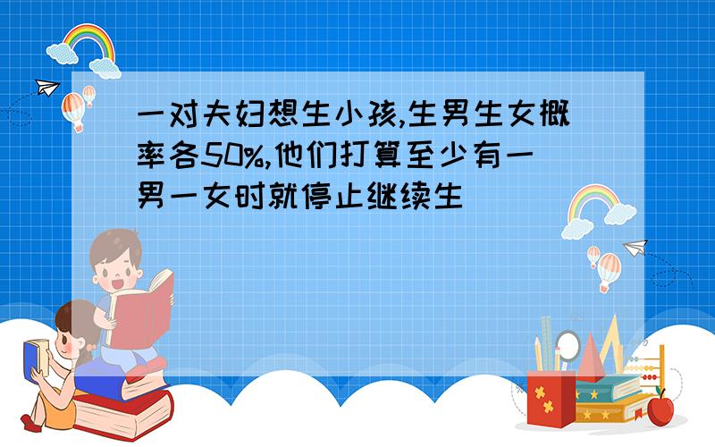 一对夫妇想生小孩,生男生女概率各50%,他们打算至少有一男一女时就停止继续生