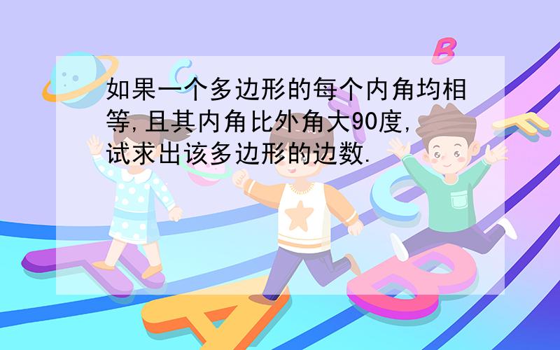 如果一个多边形的每个内角均相等,且其内角比外角大90度,试求出该多边形的边数.