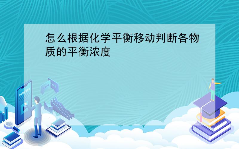 怎么根据化学平衡移动判断各物质的平衡浓度