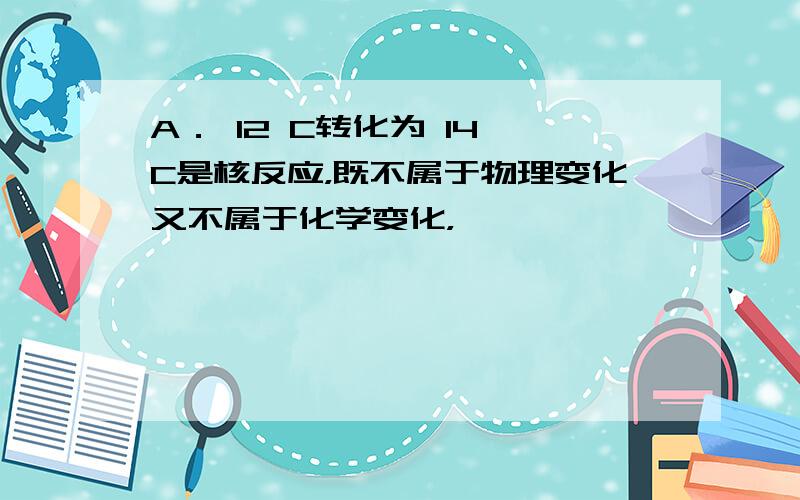 A． 12 C转化为 14 C是核反应，既不属于物理变化又不属于化学变化，