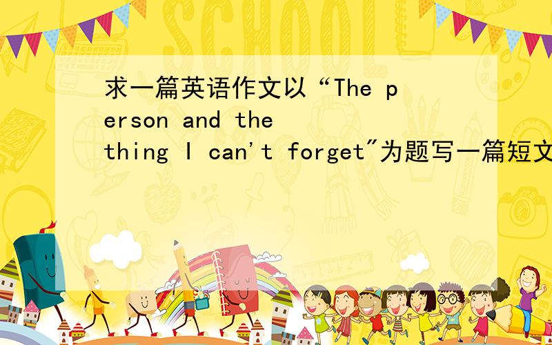 求一篇英语作文以“The person and the thing I can't forget