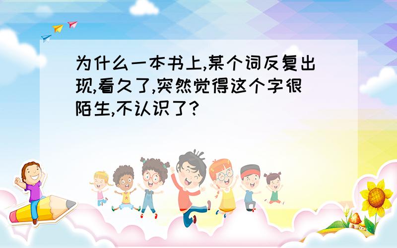 为什么一本书上,某个词反复出现,看久了,突然觉得这个字很陌生,不认识了?