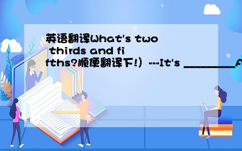 英语翻译What's two thirds and fifths?顺便翻译下!）---It's _________A o