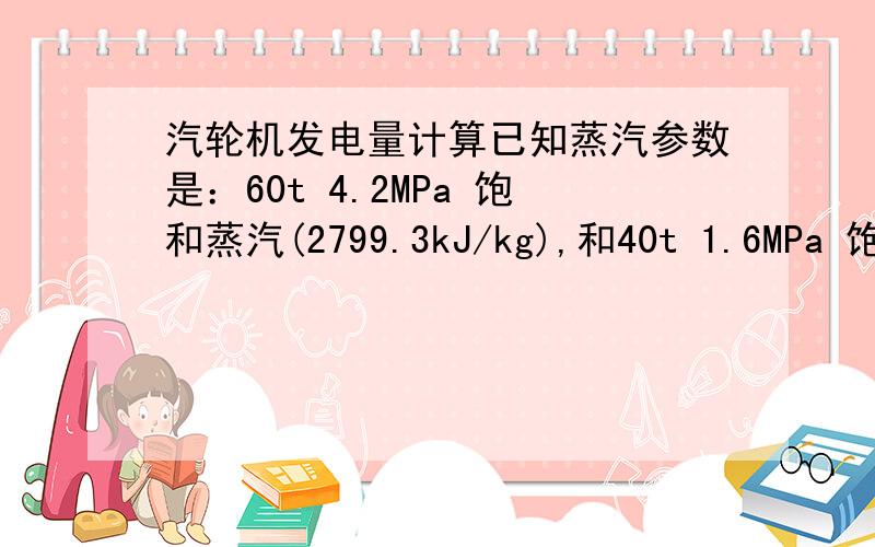 汽轮机发电量计算已知蒸汽参数是：60t 4.2MPa 饱和蒸汽(2799.3kJ/kg),和40t 1.6MPa 饱和蒸