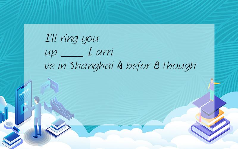 I'll ring you up ____ I arrive in Shanghai A befor B though