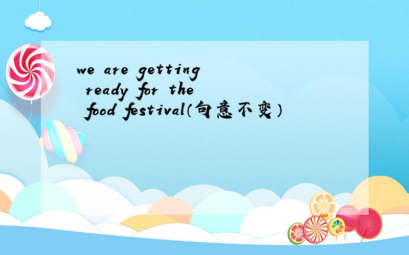 we are getting ready for the food festival（句意不变）