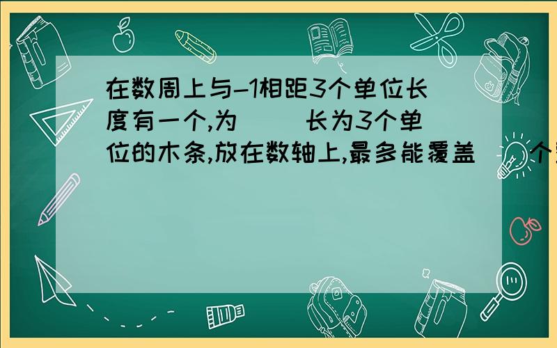 在数周上与-1相距3个单位长度有一个,为( )长为3个单位的木条,放在数轴上,最多能覆盖（）个整数点