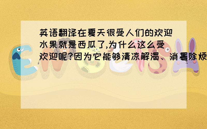 英语翻译在夏天很受人们的欢迎水果就是西瓜了,为什么这么受欢迎呢?因为它能够清凉解渴、消暑除烦,令人心情舒畅.西瓜与其他水